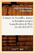 L'Arm?e de Versailles, Depuis Sa Formation Jusqu'? La Pacification de Paris (2e ?d) (?d.1872)