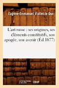 L'Art Russe: Ses Origines, Ses ?l?ments Constitutifs, Son Apog?e, Son Avenir (?d.1877)