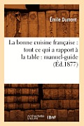 La Bonne Cuisine Fran?aise: Tout CE Qui a Rapport ? La Table: Manuel-Guide (?d.1877)