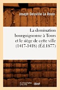 La Domination Bourguignonne ? Tours Et Le Si?ge de Cette Ville (1417-1418) (?d.1877)