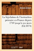 La L?gislation de l'Instruction Primaire En France Depuis 1789 Jusqu'? Nos Jours (?d.1874)
