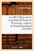 La Ville d'Agen Sous Le S?n?chalat de Pierre de Peyronenc, Seigneur de Saint-Chamarond (?d.1865)