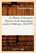 Le Drame d'Alexandre Dumas, ?tude Dramatique, Sociale Et Litt?raire, (?d.1899)