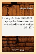 Le Si?ge de Paris, 1870-1871: Aper?u Des ?v?nements Qui Ont Pr?c?d? Et Suivi Le Si?ge (?d.1871)