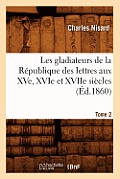 Les Gladiateurs de la R?publique Des Lettres Aux Xve, Xvie Et Xviie Si?cles. Tome 2 (?d.1860)
