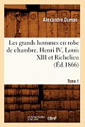 Les Grands Hommes En Robe de Chambre. Henri IV, Louis XIII Et Richelieu. Tome 1 (?d.1866)