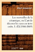 Les Merveilles de la C?ramique, Ou l'Art de D?corer Les Vases En Terre Cuite. I. (?d.1866-1869)