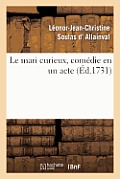Le Mari Curieux, Com?die En Un Acte. Repr?sent?e Pour La Premi?re Fois: , Le Mardy 17 Juillet 1731, Par Les Com?diens Ordinaires Du Roy