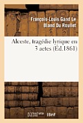 Alceste, Trag?die Lyrique En 3 Actes, Repr?sent?e Pour La Premi?re Fois: Par l'Acad?mie Royale de Musique Le 16 Avril 1776