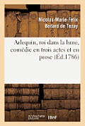 Arlequin, Roi Dans La Lune, Com?die En Trois Actes Et En Prose: . Repr?sent?e Pour La Premiere Fois, ? Paris, Sur Le Th??tre Des Vari?t?s, Au Palais-R