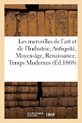 Les Merveilles de l'Art Et de l'Industrie, Antiquit?, Moyen-?ge, Renaissance, Temps Modernes