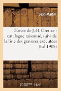 Oeuvre de J.-B. Greuze: Catalogue Raisonn?, Suivi de la Liste Des Gravures Ex?cut?es: D'Apr?s Ses Ouvrages