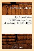 Lyc?e, Ou Cours de Litt?rature Ancienne Et Moderne. T. 1 (?d.1825)