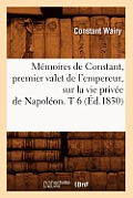 M?moires de Constant, Premier Valet de l'Empereur, Sur La Vie Priv?e de Napol?on. T 6 (?d.1830)