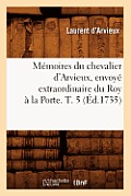 M?moires Du Chevalier d'Arvieux, Envoy? Extraordinaire Du Roy ? La Porte. T. 5 (?d.1735)