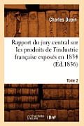 Rapport Du Jury Central Sur Les Produits de l'Industrie Fran?aise Expos?s En 1834. Tome 2 (?d.1836)