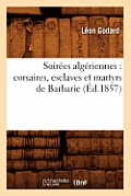Soir?es Alg?riennes: Corsaires, Esclaves Et Martyrs de Barbarie (?d.1857)