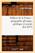 Tableau de la France: G?ographie Physique, Politique Et Morale (?d.1875)