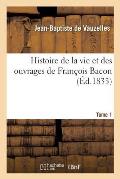 Histoire de la Vie Et Des Ouvrages de Fran?ois Bacon. T. 1