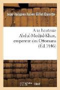 A Sa Hautesse Abdul-Medjid-Khan, Empereur Des Ottomans, ?p?tre Adress?e Par J.-J. Gillet-Damitte: ? l'Occasion Des Nouveaux D?crets O? Se D?veloppent