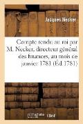 Compte Rendu Au Roi Par M. Necker, Directeur G?n?ral Des Finances, Au Mois de Janvier 1781: . Imprim? Par Ordre de Sa Majest?