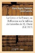 La Gr?ce Et La France, Ou R?flexions Sur Le Tableau de L?onidas de M. David, Adress?es: Aux D?fenseurs de la Patrie...