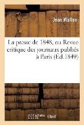 La Presse de 1848, Ou Revue Critique Des Journaux Publi?s ? Paris Depuis La R?volution de F?vrier: Jusqu'? La Fin de D?cembre