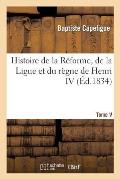 Histoire de la R?forme, de la Ligue Et Du R?gne de Henri IV. Tome V