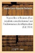 Nouvelles R?flexions d'Un Royaliste Constitutionnel Sur l'Ordonnance de R?formation Du 4 Juin 1814