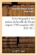 Petite Biographie Des Maires de la Ville de Douai Depuis 1790 Jusqu'en 1861 Par H.-R. Duthilloeul