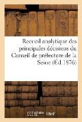 Recueil Analytique Des Principales D?cisions Du Conseil de Pr?fecture de la Seine, Statuant: Au Contentieux: R?impression Des Ann?es 1863 ? 1866 Inclu