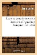 Les Cinq Cents Immortels: Histoire de l'Acad?mie Fran?aise, 1634-1906