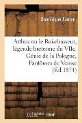 Arthus Ou Le Roi-Chasseur, L?gende Bretonne Du Viie: Suivie Du G?nie de la Pologne Et Des Fant?mes de Venise