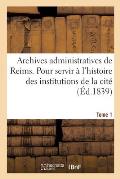 Archives Administratives de la Ville de Reims: Collection de Pi?ces Pouvant Servir ? l'Histoire Des Institutions Dans l'Int?rieur de la Cit?