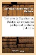 Trois Mois de Napol?on, Ou Relation Des ?v?nemens Politiques Et Militaires (?d.1815): Qui Ont Amen? La Belle Journ?e Du 8 Juillet 1815...