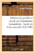 Solution Du Probl?me Social, Ou Constitution Humanitaire: Bas?e Sur La Loi Naturelle: , Et Pr?c?d?e de l'Expos? Des Motifs