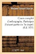 Cours Complet d'Orthographe. Participes. (Faisant Partie Du 3e Degr?): L'Orthographe Du Participe Enseign?e Par La Pratique Aux Enfants de 9 ? 12 ANS