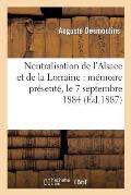 Neutralisation de l'Alsace Et de la Lorraine: M?moire Pr?sent?, Le 7 Septembre 1884: , ? l'Assembl?e G?n?rale de la Ligue Internationale de la Paix Et