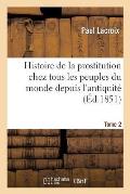 Histoire de la Prostitution Chez Tous Les Peuples Du Monde. Tome 2: Depuis l'Antiquit? La Plus Recul?e Jusqu'? Nos Jours