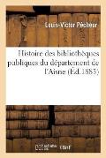 Histoire Des Biblioth?ques Publiques Du D?partement de l'Aisne: Soissons, Laon Et Saint-Quentin: Avec Notices Sur Les Plus Importantes Collections Et