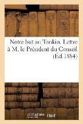 Notre But Au Tonkin. Lettre ? M. Le Pr?sident Du Conseil. Mars 1884