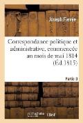 Correspondance Politique Et Administrative, Commenc?e Au Mois de Mai 1814. 3e Partie