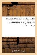 Papiers Secrets Brul?s Dans l'Incendie Des Tuileries: Compl?ment de Toutes ?ditions Fran?aises Et Belges Papiers, Correspondance de la Famille Imp?ria