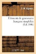 ?l?ments de Grammaire Fran?aise Simplifi?e: Suivis d'Exercices Analytiques, Orthographiques, Historiques Et G?ographiques