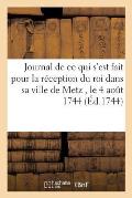 Journal de CE Qui s'Est Fait Pour La R?ception Du Roi Dans Sa Ville de Metz, Le 4 Ao?t 1744: Avec Un Recueil de Plusieurs Pi?ces Sur M?me Sujet Et Sur