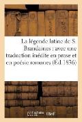 La L?gende Latine de S. Brandaines: Avec Une Traduction In?dite En Prose Et En Po?sie Romanes
