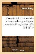 Congr?s International Des Sciences Ethnographiques. 1e Session, Paris, 15, 16 Et 17 Juillet 1878