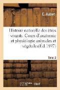 Histoire Naturelle Des ?tres Vivants. Cours d'Anatomie Et Physiologie Animales Et V?g?tales Tome 2