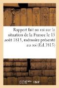 Rapport Fait Au Roi Sur La Situation de la France Le 15 Aout 1815