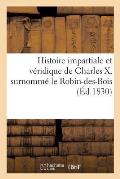 Histoire Impartiale Et V?ridique de Charles X: Surnomm? Le Robin-Des-Bois, Par Un Ex-Officier de Chasseurs